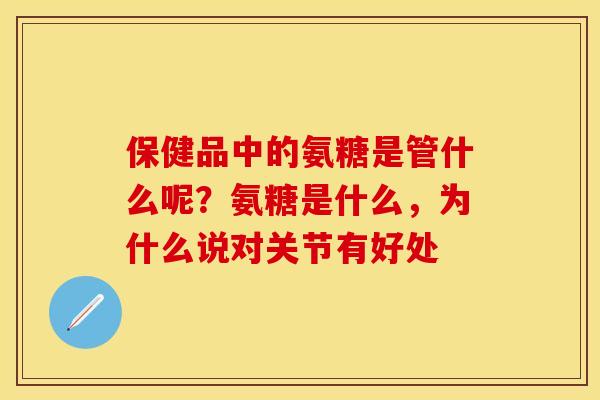 保健品中的氨糖是管什么呢？氨糖是什么，为什么说对关节有好处