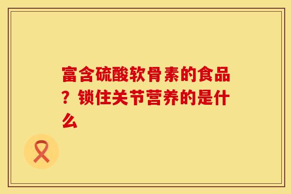 富含硫酸软骨素的食品？锁住关节营养的是什么