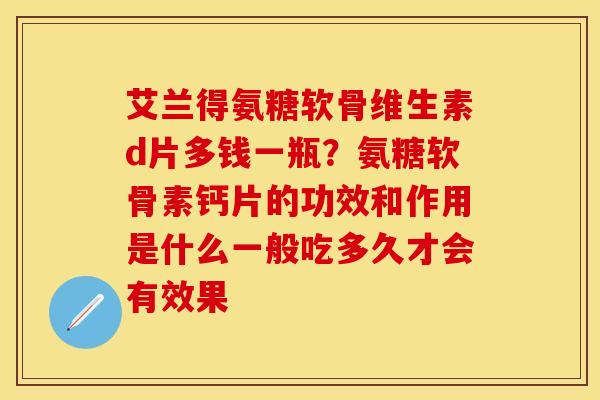 艾兰得氨糖软骨维生素d片多钱一瓶？氨糖软骨素钙片的功效和作用是什么一般吃多久才会有效果