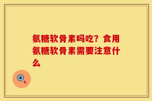 氨糖软骨素吗吃?食用氨糖软骨素需要注意什么 氨糖软骨素吗吃?食用氨糖软骨素需要注意什么
