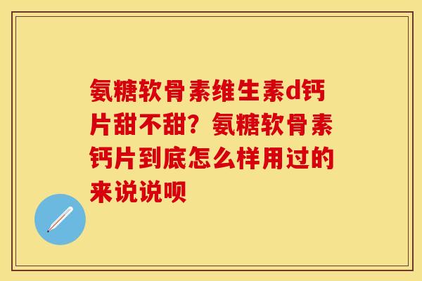 氨糖软骨素维生素d钙片甜不甜？氨糖软骨素钙片到底怎么样用过的来说说呗