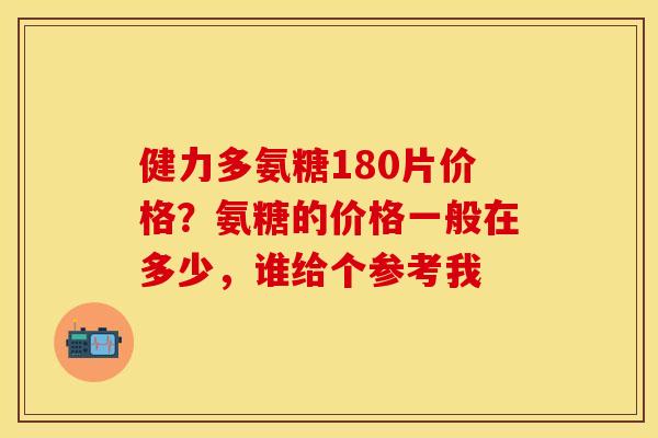 健力多氨糖180片价格？氨糖的价格一般在多少，谁给个参考我