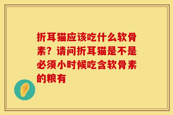 折耳猫应该吃什么软骨素？请问折耳猫是不是必须小时候吃含软骨素的粮有