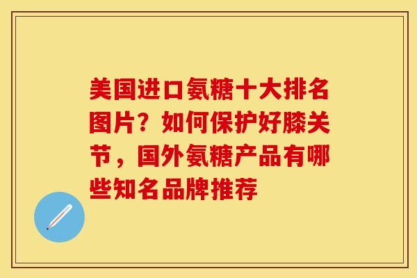 美国进口氨糖十大排名图片？如何保护好膝关节，国外氨糖产品有哪些知名品牌推荐