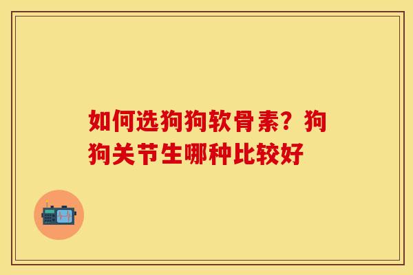 如何选狗狗软骨素？狗狗关节生哪种比较好