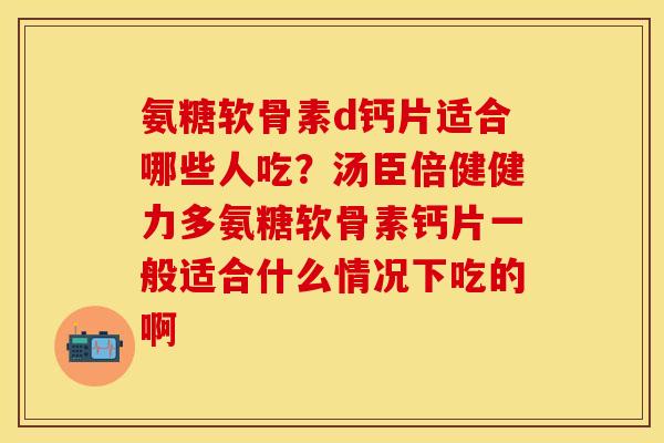 氨糖软骨素d钙片适合哪些人吃？汤臣倍健健力多氨糖软骨素钙片一般适合什么情况下吃的啊