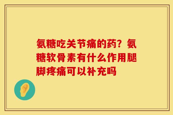 氨糖吃关节痛的药？氨糖软骨素有什么作用腿脚疼痛可以补充吗