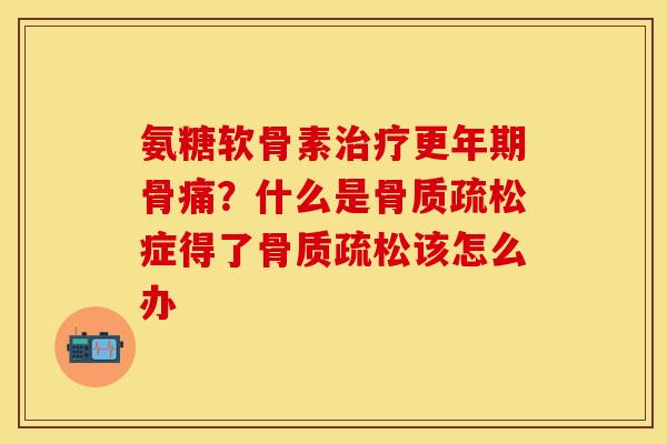 氨糖软骨素治疗更年期骨痛？什么是骨质疏松症得了骨质疏松该怎么办
