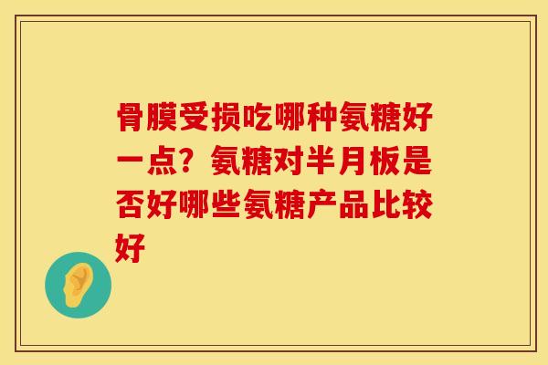 骨膜受损吃哪种氨糖好一点？氨糖对半月板是否好哪些氨糖产品比较好