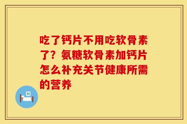 吃了钙片不用吃软骨素了?氨糖软骨素加钙片怎么补充关节健康所需的营养