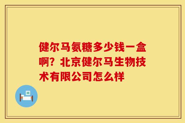 健尔马氨糖多少钱一盒啊？北京健尔马生物技术有限公司怎么样