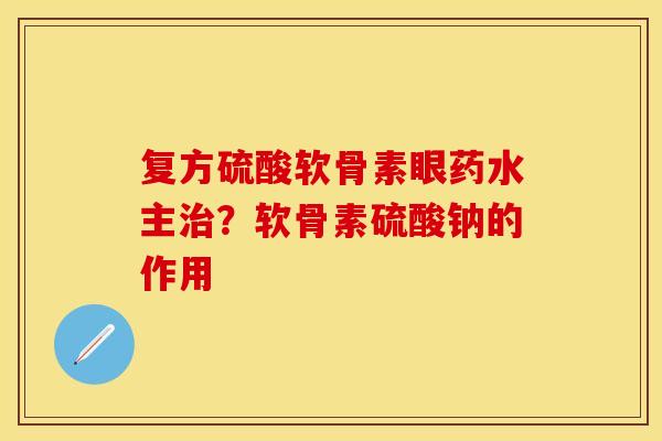 复方硫酸软骨素眼药水主治？软骨素硫酸钠的作用