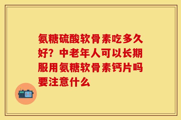 氨糖硫酸软骨素吃多久好?中老年人可以长期服用氨糖软骨素钙片吗要注意什么 氨糖硫酸软骨素吃多久好?中老年人可以长期服用氨糖软骨素钙片吗要注意什么