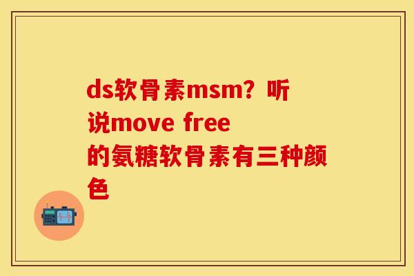 ds软骨素msm？听说move free的氨糖软骨素有三种颜色