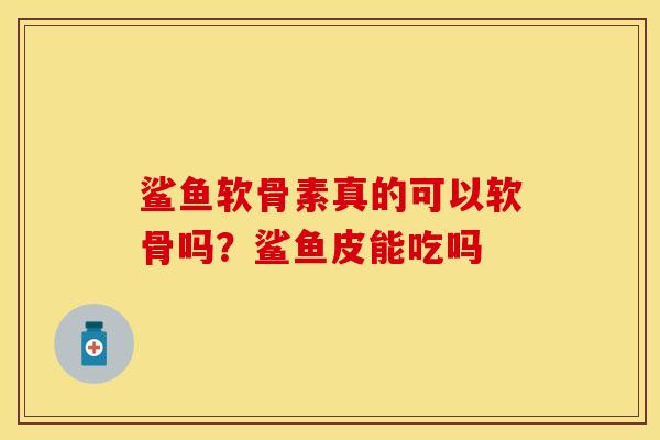 鲨鱼软骨素真的可以软骨吗？鲨鱼皮能吃吗