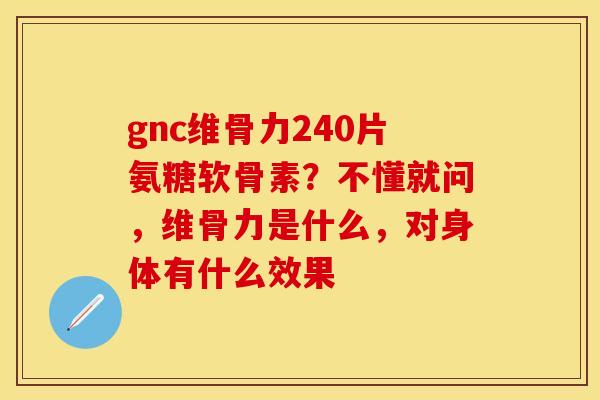 gnc维骨力240片氨糖软骨素?不懂就问,维骨力是什么,对身体有什么效果