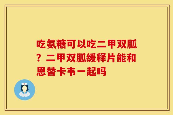 吃氨糖可以吃二甲双胍?二甲双胍缓释片能和恩替卡韦一起吗 吃氨糖可以吃二甲双胍?二甲双胍缓释片能和恩替卡韦一起吗