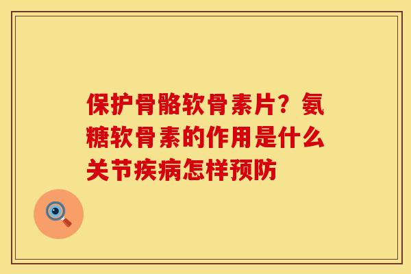 保护骨骼软骨素片？氨糖软骨素的作用是什么关节疾病怎样预防