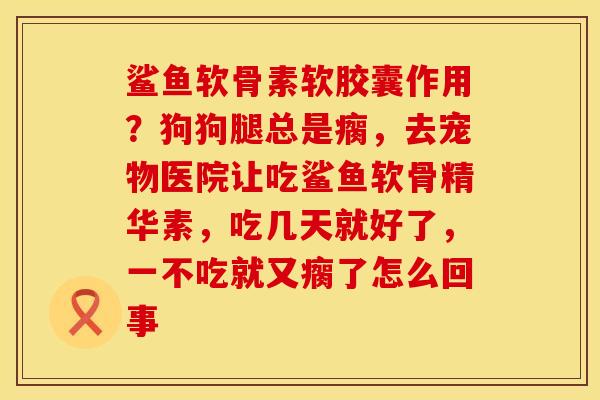 鲨鱼软骨素软胶囊作用?狗狗腿总是瘸,去宠物医院让吃鲨鱼软骨精华素,吃几天就好了,一不吃就又瘸了怎么回事 鲨鱼软骨素软胶囊作用?狗狗腿总是瘸,去宠物医院让吃鲨鱼软骨精华素,吃几天就好了,一不吃就又瘸了怎么回事