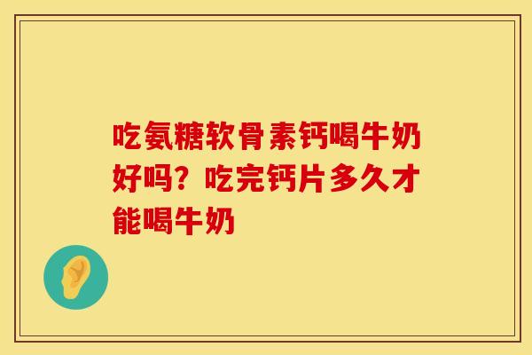 吃氨糖软骨素钙喝牛奶好吗？吃完钙片多久才能喝牛奶