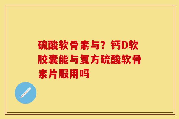 硫酸软骨素与？钙D软胶囊能与复方硫酸软骨素片服用吗