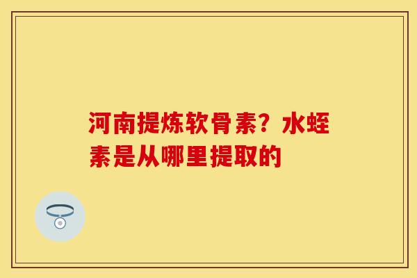 河南提炼软骨素?水蛭素是从哪里提取的 河南提炼软骨素?水蛭素是从哪里提取的