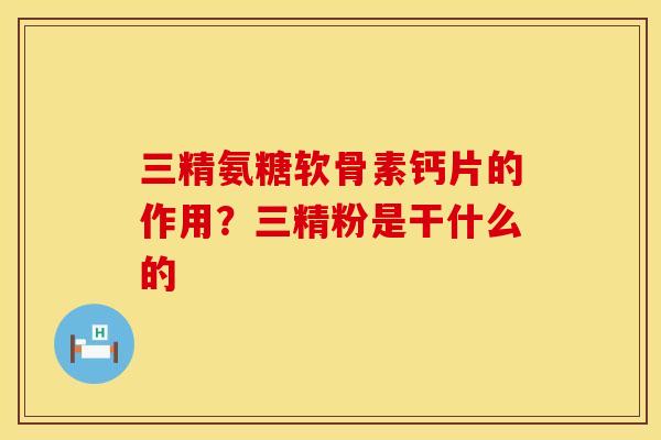 三精氨糖软骨素钙片的作用？三精粉是干什么的