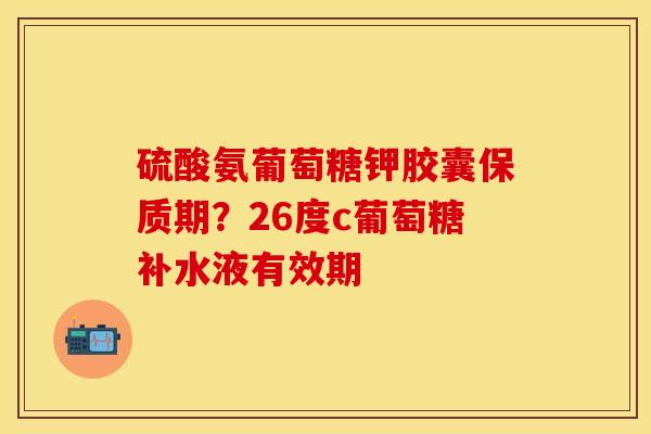 硫酸氨葡萄糖钾胶囊保质期？26度c葡萄糖补水液有效期