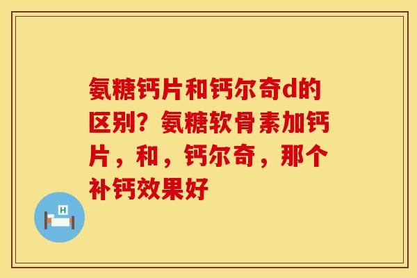 氨糖钙片和钙尔奇d的区别？氨糖软骨素加钙片，和，钙尔奇，那个补钙效果好