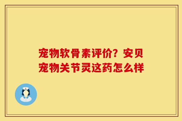 宠物软骨素评价？安贝宠物关节灵这药怎么样