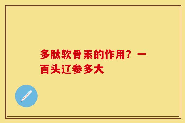 多肽软骨素的作用？一百头辽参多大