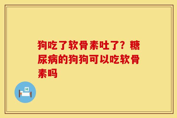 狗吃了软骨素吐了?的狗狗可以吃软骨素吗 狗吃了软骨素吐了?的狗狗可以吃软骨素吗