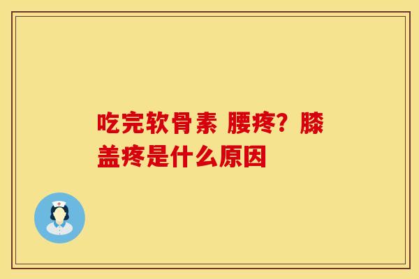 吃完软骨素 腰疼？膝盖疼是什么原因