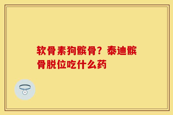 软骨素狗髌骨？泰迪髌骨脱位吃什么药