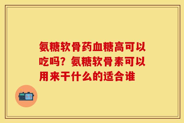 氨糖软骨药血糖高可以吃吗？氨糖软骨素可以用来干什么的适合谁