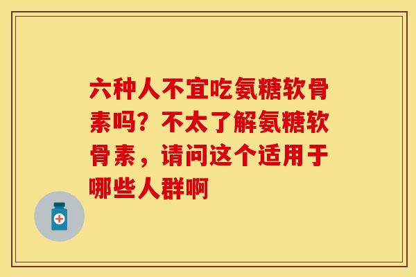 六种人不宜吃氨糖软骨素吗？不太了解氨糖软骨素，请问这个适用于哪些人群啊