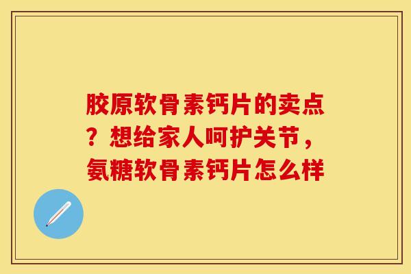胶原软骨素钙片的卖点？想给家人呵护关节，氨糖软骨素钙片怎么样