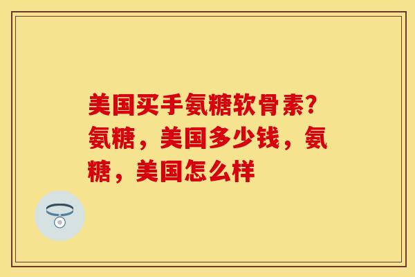 美国买手氨糖软骨素？氨糖，美国多少钱，氨糖，美国怎么样