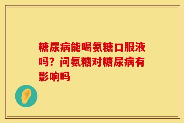 糖尿病能喝氨糖口服液吗？问氨糖对糖尿病有影响吗