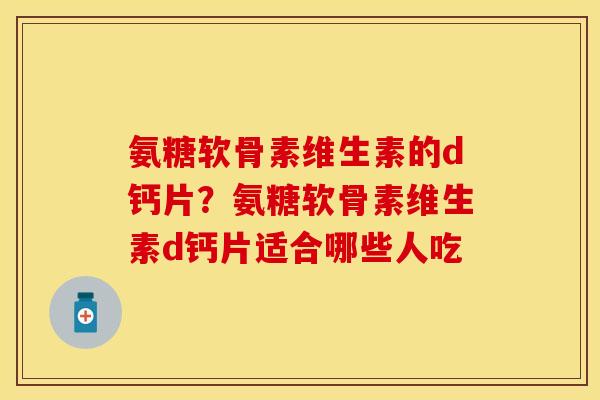 氨糖软骨素维生素的d钙片?氨糖软骨素维生素d钙片适合哪些人吃