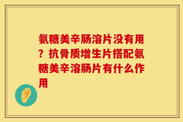 氨糖美辛肠溶片没有用？抗骨质增生片搭配氨糖美辛溶肠片有什么作用