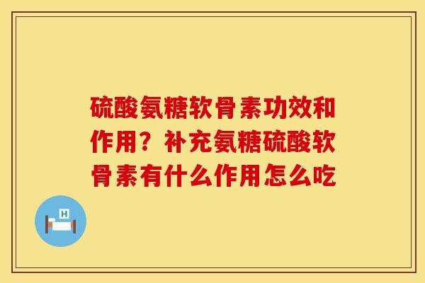 硫酸氨糖软骨素功效和作用？补充氨糖硫酸软骨素有什么作用怎么吃