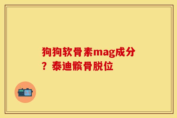 狗狗软骨素mag成分？泰迪髌骨脱位