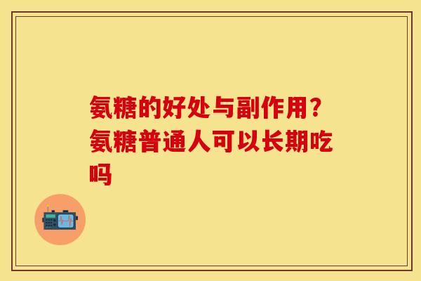 氨糖的好处与副作用？氨糖普通人可以长期吃吗