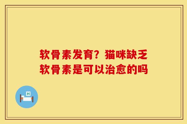 软骨素发育？猫咪缺乏软骨素是可以治愈的吗