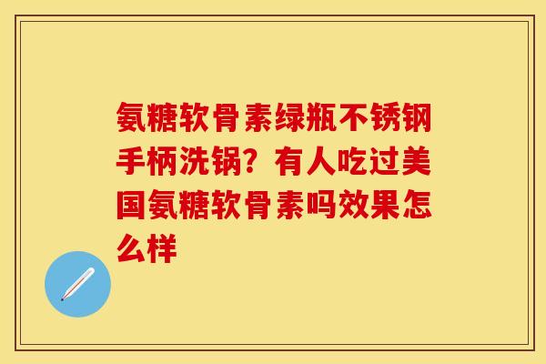 氨糖软骨素绿瓶不锈钢手柄洗锅？有人吃过美国氨糖软骨素吗效果怎么样