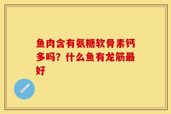 鱼肉含有氨糖软骨素钙多吗？什么鱼有龙筋最好