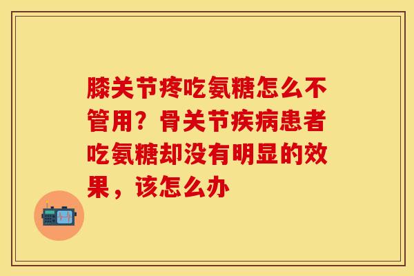 膝关节疼吃氨糖怎么不管用？骨关节疾病患者吃氨糖却没有明显的效果，该怎么办