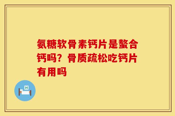氨糖软骨素钙片是螯合钙吗？骨质疏松吃钙片有用吗