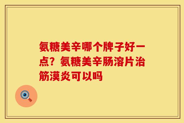 氨糖美辛哪个牌子好一点？氨糖美辛肠溶片治筋漠炎可以吗